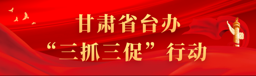 甘肃省台办&ldquo;三抓三促&rdquo;行动